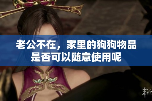 老公不在，家里的狗狗物品是否可以随意使用呢