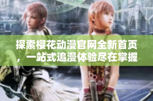 探索樱花动漫官网全新首页，一站式追漫体验尽在掌握