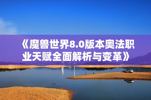 《魔兽世界8.0版本奥法职业天赋全面解析与变革》