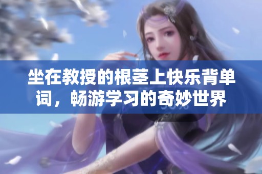 坐在教授的根茎上快乐背单词，畅游学习的奇妙世界