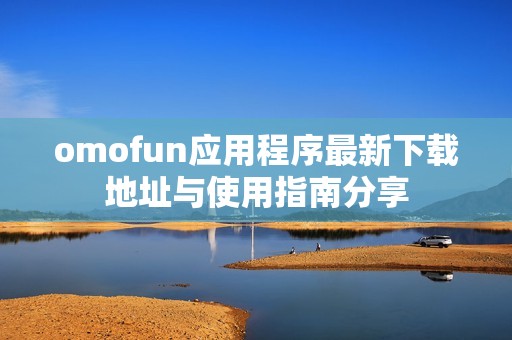 omofun应用程序最新下载地址与使用指南分享