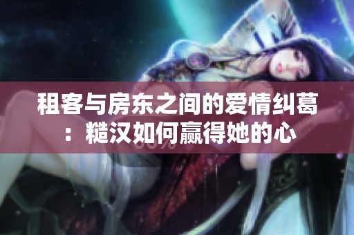租客与房东之间的爱情纠葛：糙汉如何赢得她的心