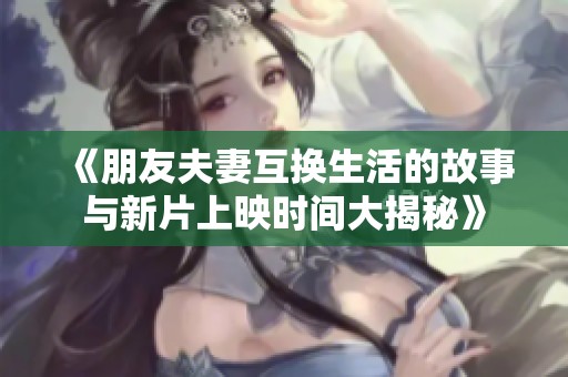 《朋友夫妻互换生活的故事与新片上映时间大揭秘》