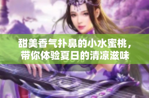 甜美香气扑鼻的小水蜜桃，带你体验夏日的清凉滋味