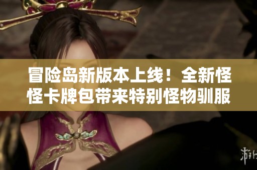 冒险岛新版本上线！全新怪怪卡牌包带来特别怪物驯服玩法
