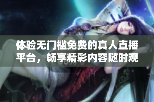 体验无门槛免费的真人直播平台，畅享精彩内容随时观看
