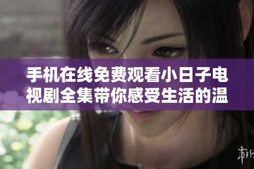手机在线免费观看小日子电视剧全集带你感受生活的温暖与乐趣