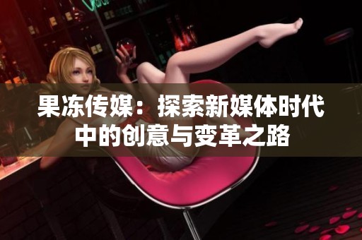 果冻传媒：探索新媒体时代中的创意与变革之路