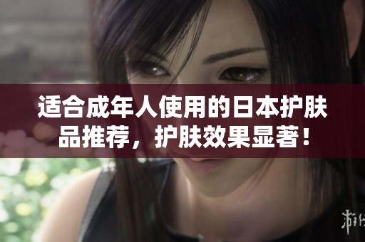 适合成年人使用的日本护肤品推荐，护肤效果显著！