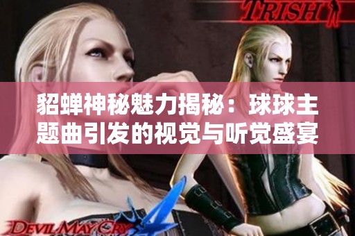 貂蝉神秘魅力揭秘：球球主题曲引发的视觉与听觉盛宴