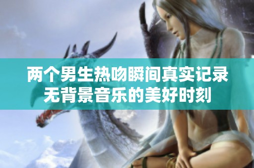 两个男生热吻瞬间真实记录无背景音乐的美好时刻