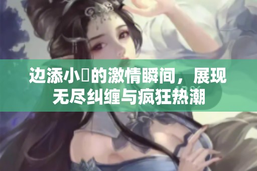 边添小泬的激情瞬间，展现无尽纠缠与疯狂热潮