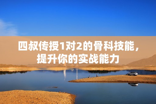 四叔传授1对2的骨科技能，提升你的实战能力