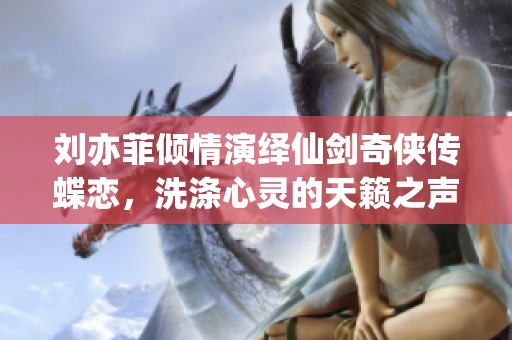 刘亦菲倾情演绎仙剑奇侠传蝶恋，洗涤心灵的天籁之声免费欣赏