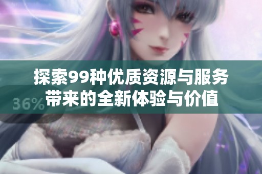 探索99种优质资源与服务带来的全新体验与价值