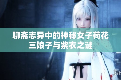 聊斋志异中的神秘女子荷花三娘子与紫衣之谜
