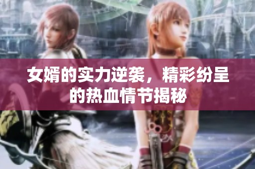 女婿的实力逆袭，精彩纷呈的热血情节揭秘