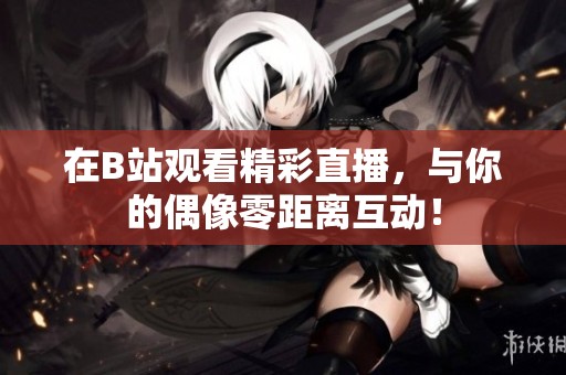在B站观看精彩直播，与你的偶像零距离互动！