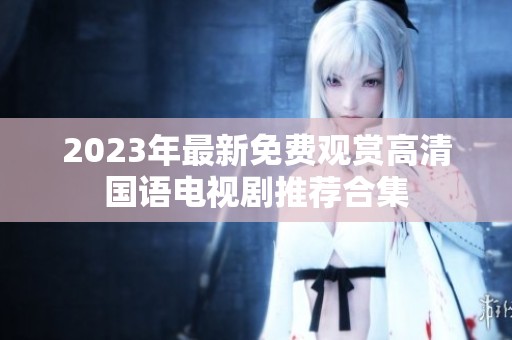 2023年最新免费观赏高清国语电视剧推荐合集