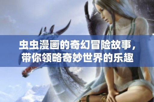 虫虫漫画的奇幻冒险故事，带你领略奇妙世界的乐趣