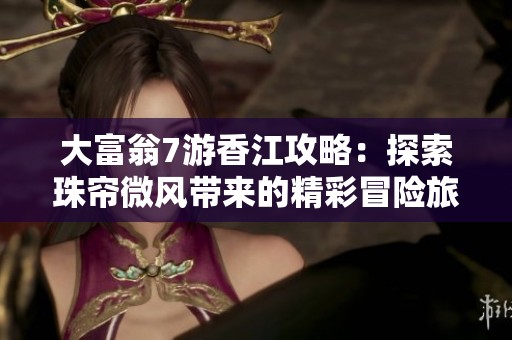 大富翁7游香江攻略：探索珠帘微风带来的精彩冒险旅程