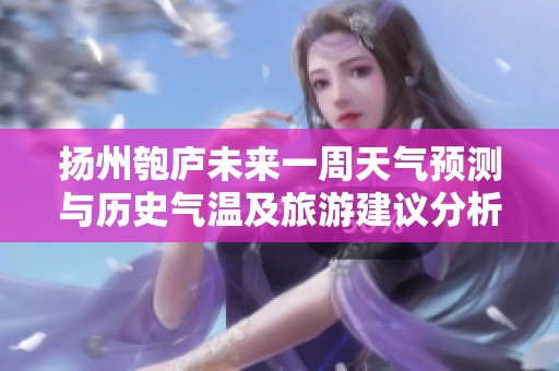 扬州匏庐未来一周天气预测与历史气温及旅游建议分析