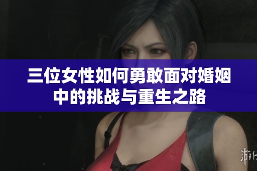 三位女性如何勇敢面对婚姻中的挑战与重生之路