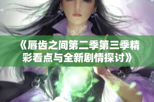 《唇齿之间第二季第三季精彩看点与全新剧情探讨》