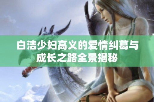白洁少妇高义的爱情纠葛与成长之路全景揭秘