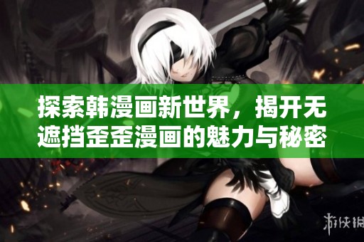 探索韩漫画新世界，揭开无遮挡歪歪漫画的魅力与秘密