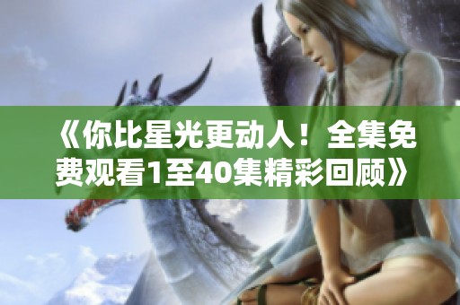 《你比星光更动人！全集免费观看1至40集精彩回顾》
