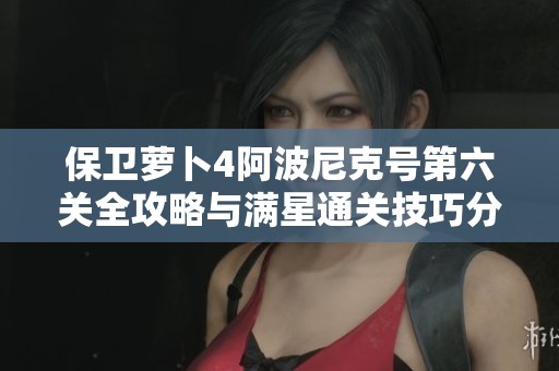 保卫萝卜4阿波尼克号第六关全攻略与满星通关技巧分享