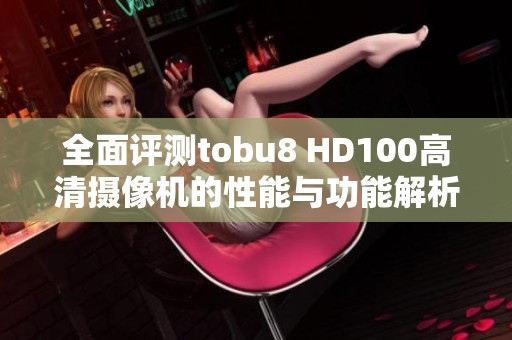 全面评测tobu8 HD100高清摄像机的性能与功能解析