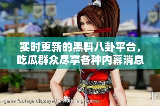 实时更新的黑料八卦平台，吃瓜群众尽享各种内幕消息