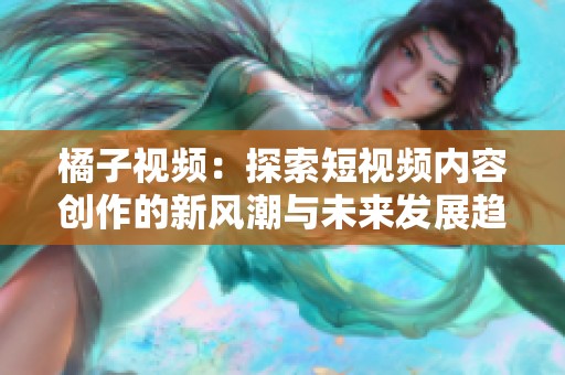 橘子视频：探索短视频内容创作的新风潮与未来发展趋势