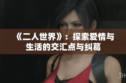 《二人世界》：探索爱情与生活的交汇点与纠葛