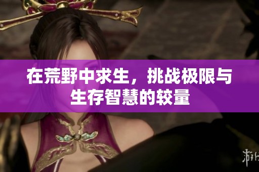 在荒野中求生，挑战极限与生存智慧的较量