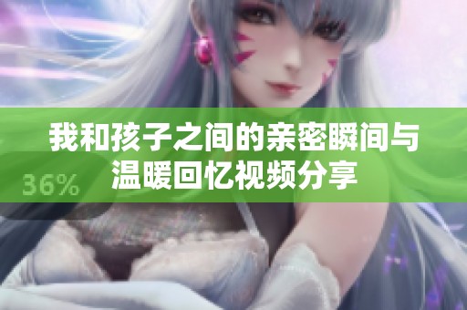 我和孩子之间的亲密瞬间与温暖回忆视频分享