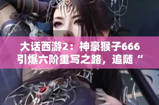 大话西游2：神豪猴子666引爆六阶重写之路，追随“盖子”新风潮