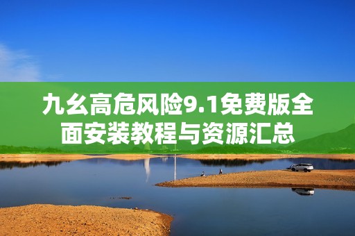 九幺高危风险9.1免费版全面安装教程与资源汇总