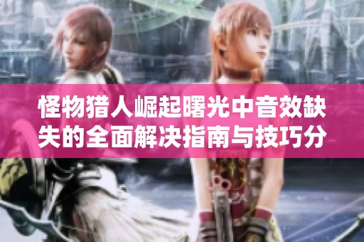 怪物猎人崛起曙光中音效缺失的全面解决指南与技巧分享