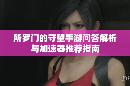 所罗门的守望手游问答解析与加速器推荐指南
