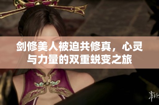 剑修美人被迫共修真，心灵与力量的双重蜕变之旅