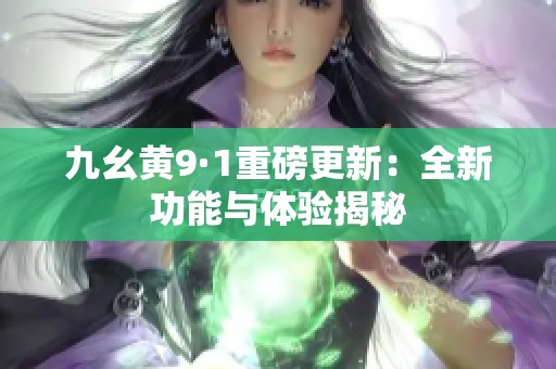 九幺黄9·1重磅更新：全新功能与体验揭秘
