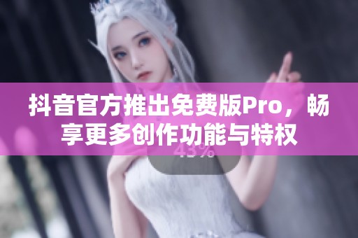 抖音官方推出免费版Pro，畅享更多创作功能与特权