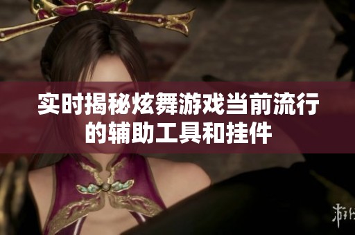 实时揭秘炫舞游戏当前流行的辅助工具和挂件