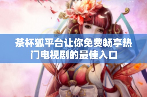 茶杯狐平台让你免费畅享热门电视剧的最佳入口
