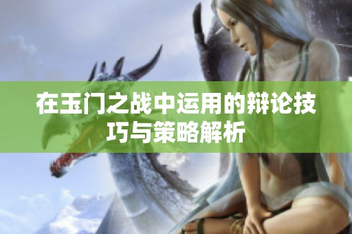 在玉门之战中运用的辩论技巧与策略解析