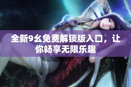全新9幺免费解锁版入口，让你畅享无限乐趣