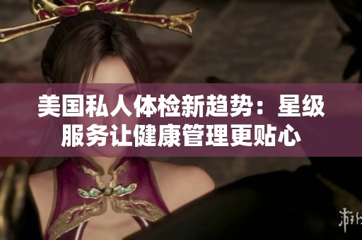 美国私人体检新趋势：星级服务让健康管理更贴心